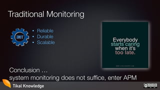 Traditional Monitoring
• Reliable
• Durable
• Scalable
Conclusion …
system monitoring does not suffice, enter APM
Tikal Kn...
