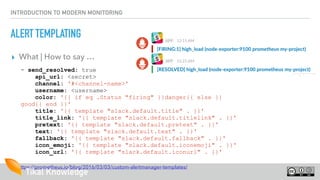 INTRODUCTION TO MODERN MONITORING
ALERT TEMPLATING
▸ What | How to say …
https://prometheus.io/blog/2016/03/03/custom-aler...