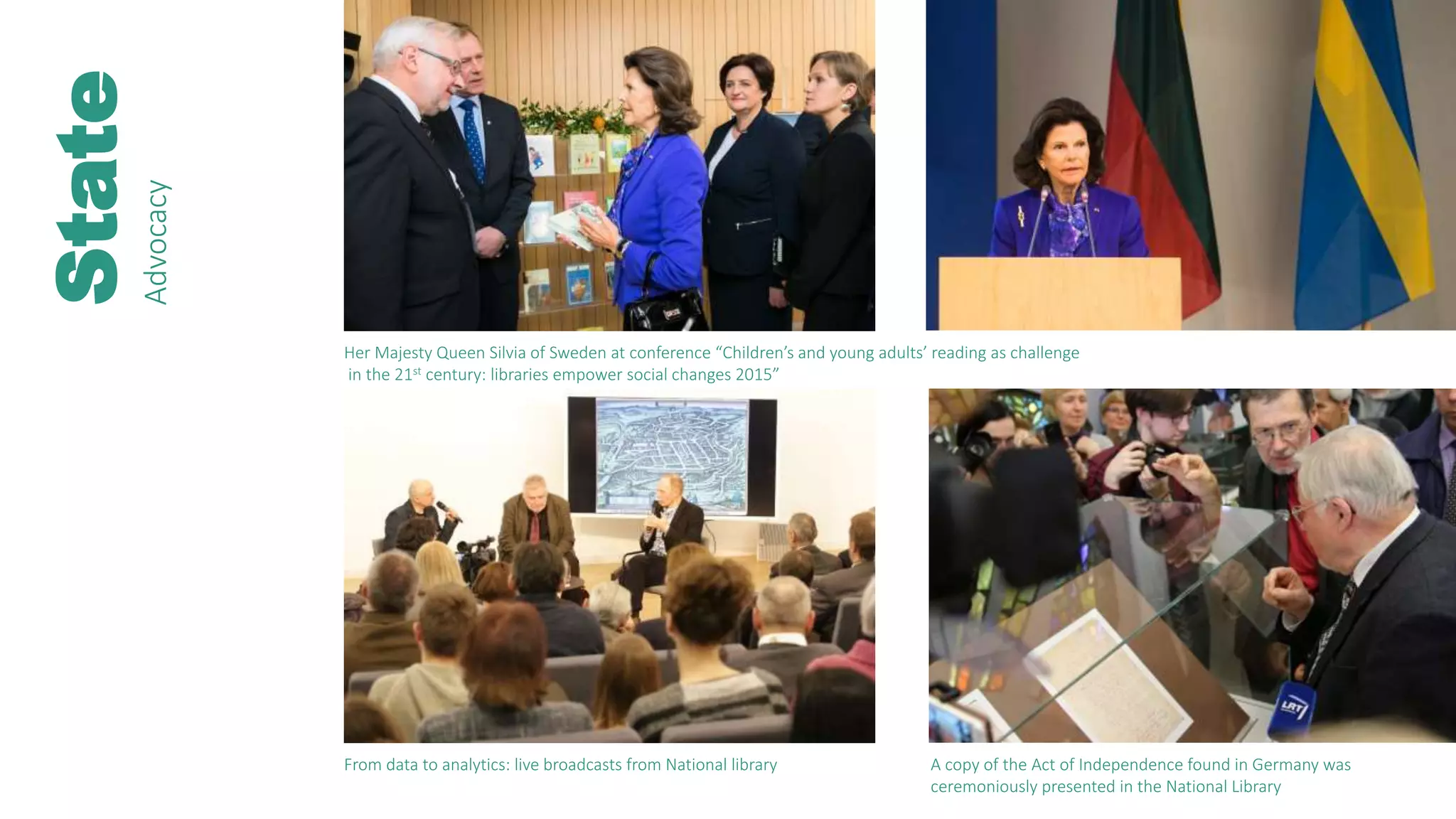 State
Her Majesty Queen Silvia of Sweden at conference “Children’s and young adults’ reading as challenge
in the 21st century: libraries empower social changes 2015”
A copy of the Act of Independence found in Germany was
ceremoniously presented in the National Library
Advocacy
From data to analytics: live broadcasts from National library
 