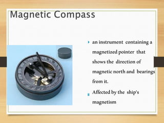 aninstrument containinga
magnetizedpointer that
showsthe directionof
magneticnorthand bearings
fromit.
Affectedbythe ship’s
magnetism
 