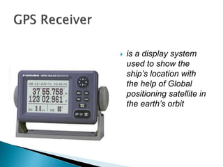  is a display system
used to show the
ship’s location with
the help of Global
positioning satellite in
the earth’s orbit
 
