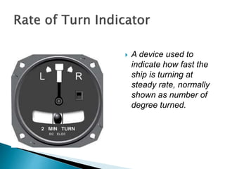  A device used to
indicate how fast the
ship is turning at
steady rate, normally
shown as number of
degree turned.
 