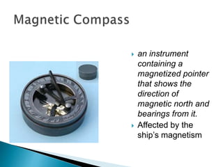  an instrument
containing a
magnetized pointer
that shows the
direction of
magnetic north and
bearings from it.
 Affected by the
ship’s magnetism
 