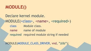 MODULE()
Declare kernel module.
MODULE(<class>, <name>, <required>)
class Module class.
name name of module
required required module string if needed
MODULE(MODULE_CLASS_DRIVER, vnd, ”zlib”);
 