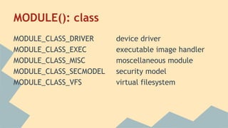 MODULE(): class
MODULE_CLASS_DRIVER device driver
MODULE_CLASS_EXEC executable image handler
MODULE_CLASS_MISC moscellaneous module
MODULE_CLASS_SECMODEL security model
MODULE_CLASS_VFS virtual filesystem
 