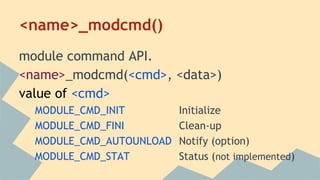 <name>_modcmd()
module command API.
<name>_modcmd(<cmd>, <data>)
value of <cmd>
MODULE_CMD_INIT Initialize
MODULE_CMD_FINI Clean-up
MODULE_CMD_AUTOUNLOAD Notify (option)
MODULE_CMD_STAT Status (not implemented)
 