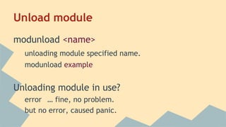 Unload module
modunload <name>
unloading module specified name.
modunload example
Unloading module in use?
error … fine, no problem.
but no error, caused panic.
 