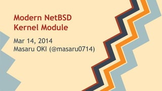 Modern NetBSD
Kernel Module
Mar 14, 2014
Masaru OKI (@masaru0714)
 