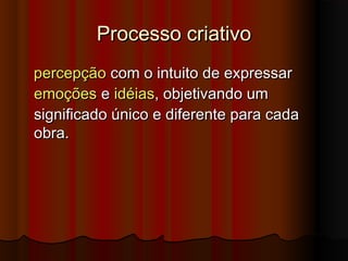 Processo criativoProcesso criativo
percepçãopercepção com o intuito de expressar  com o intuito de expressar 
emoçõesemoções e  e idéiasidéias, objetivando um, objetivando um
significado único e diferente para cadasignificado único e diferente para cada
obra.obra.
 