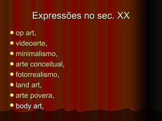 Expressões no sec. XXExpressões no sec. XX
opop artart, , 
videoartevideoarte,,
minimalismominimalismo, , 
arte conceitualarte conceitual, , 
fotorrealismofotorrealismo, , 
landland artart, , 
artearte poverapovera, , 
body art, body art, 
 