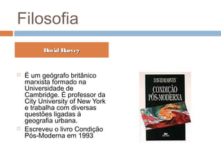  É um geógrafo britânico
marxista formado na
Universidade de
Cambridge. É professor da
City University of New York
e trabalha com diversas
questões ligadas à
geografia urbana.
 Escreveu o livro Condição
Pós-Moderna em 1993
David HarveyDavid Harvey
Filosofia
 