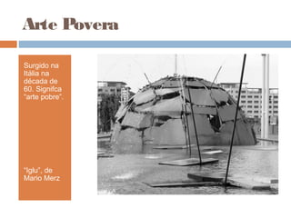 Surgido na
Itália na
década de
60. Signifca
“arte pobre”.
“Iglu”, de
Mario Merz
Arte Povera
 