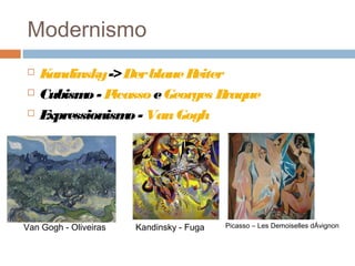 Modernismo
 Kandinsky->DerblaueReiter
 Cubismo - Picasso eGeorges Braque
 Expressionismo - VanGogh
Van Gogh - Oliveiras Kandinsky - Fuga Picasso – Les Demoiselles dÁvignon
 