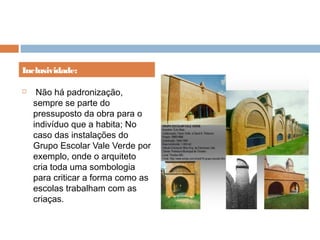   Não há padronização,
sempre se parte do
pressuposto da obra para o
indivíduo que a habita; No
caso das instalações do
Grupo Escolar Vale Verde por
exemplo, onde o arquiteto
cria toda uma sombologia
para criticar a forma como as
escolas trabalham com as
criaças.
Inclusividade:
 