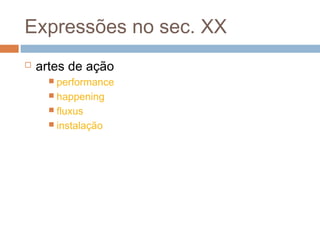 Expressões no sec. XX
 artes de ação
 performance 
 happening
 fluxus 
 instalação 
 