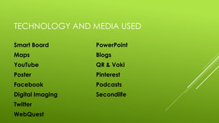 TECHNOLOGY AND MEDIA USED
Smart Board PowerPoint
Maps Blogs
YouTube QR & Voki
Poster Pinterest
Facebook Podcasts
Digital Imaging Secondlife
Twitter
WebQuest
 
