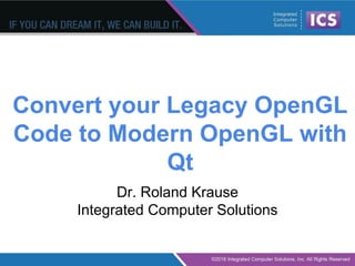 Convert your Legacy OpenGL
Code to Modern OpenGL with
Qt
Dr. Roland Krause
Integrated Computer Solutions
 