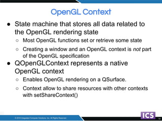 ● State machine that stores all data related to
the OpenGL rendering state
○ Most OpenGL functions set or retrieve some st...