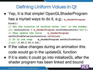 Defining Uniform Values in Qt
● Yep, It is that simple! OpenGLShaderProgram
has a myriad ways to do it, e.g.: m_shaderProg...
