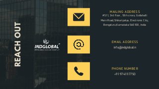 #511, 3rd floor, 10th cross, Gollahalli
Main Road,Shikaripalya, Electronic City,
Bengaluru,Karnataka 560100, India
MAILING ADDRESS
REACHOUT
info@indglobal.in
EMAIL ADDRESS
+91 9741117750
PHONE NUMBER
 