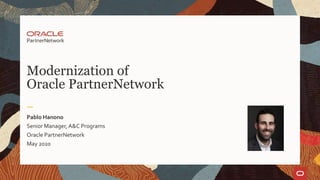 Modernization of
Oracle PartnerNetwork
Pablo Hanono
Senior Manager, A&C Programs
Oracle PartnerNetwork
May 2020
 