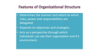 • Determines the manner and extent to which
roles, power and responsibilities are
delegated.
• Depends on objectives and strategies.
• Acts as a perspective through which
individuals can see their organization and it’s
environment.
 