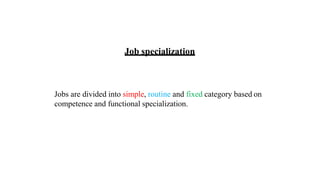Job specialization
Jobs are divided into simple, routine and fixed category based on
competence and functional specialization.
 