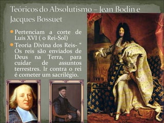 Pertenciam a corte de
Luís XVI ( o Rei-Sol)
Teoria Divina dos Reis- “
Os reis são enviados de
Deus na Terra, para
cuidar de assuntos
terrestres. Ir contra o rei
é cometer um sacrilégio.
 