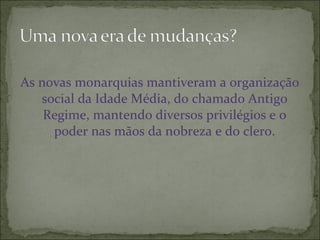 As novas monarquias mantiveram a organização
social da Idade Média, do chamado Antigo
Regime, mantendo diversos privilégios e o
poder nas mãos da nobreza e do clero.
 
