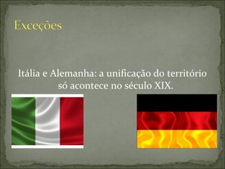 Itália e Alemanha: a unificação do território
só acontece no século XIX.
 
