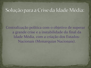 Centralização política com o objetivo de superar
a grande crise e a instabilidade do final da
Idade Média, com a criação dos Estados-
Nacionais (Monarquias Nacionais).
 