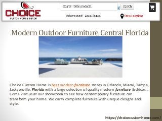 Modern Outdoor Furniture Central Florida
Choice Custom Home is best modern furniture stores in Orlando, Miami, Tampa,
Jacksonville, Florida with a large selection of quality modern furniture & décor. .
Come visit us at our showroom to see how contemporary furniture can
transform your home. We carry complete furniture with unique designs and
style.
https://choicecustomhome.com/
 