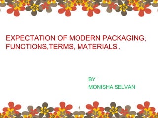 EXPECTATION OF MODERN PACKAGING,
FUNCTIONS,TERMS, MATERIALS..
BY
MONISHA SELVAN
 