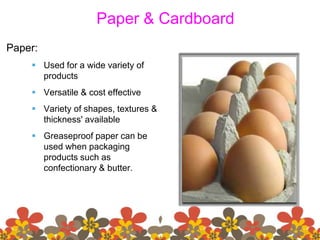 Paper & Cardboard
Paper:
 Used for a wide variety of
products
 Versatile & cost effective
 Variety of shapes, textures &
thickness' available
 Greaseproof paper can be
used when packaging
products such as
confectionary & butter.
 