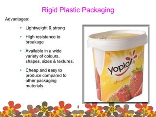 Rigid Plastic Packaging
Advantages:
 Lightweight & strong
 High resistance to
breakage
 Available in a wide
variety of colours,
shapes, sizes & textures.
 Cheap and easy to
produce compared to
other packaging
materials
 