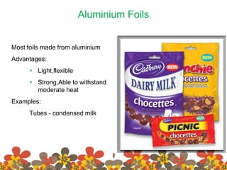 Aluminium Foils
Most foils made from aluminium
Advantages:
 Light,flexible
 Strong,Able to withstand
moderate heat
Examples:
Tubes - condensed milk
 