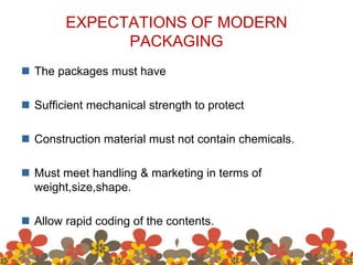 EXPECTATIONS OF MODERN
PACKAGING
 The packages must have
 Sufficient mechanical strength to protect
 Construction material must not contain chemicals.
 Must meet handling & marketing in terms of
weight,size,shape.
 Allow rapid coding of the contents.
 