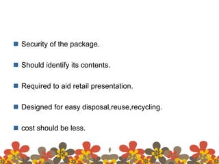  Security of the package.
 Should identify its contents.
 Required to aid retail presentation.
 Designed for easy disposal,reuse,recycling.
 cost should be less.
 