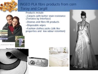 Products include
–Carpets with better stain resistance
(Terratex by Interface)
–Doonas and fibre-fill products
–Disposable wipes
–Fashion clothes,socks (silk like
properties and low odour retention)
INGEO PLA fibre products from corn
Toray and Cargill
 