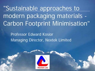 "Sustainable approaches to
modern packaging materials -
Carbon Footprint Minimisation"
Professor Edward Kosior
Managing Director, Nextek Limited
 