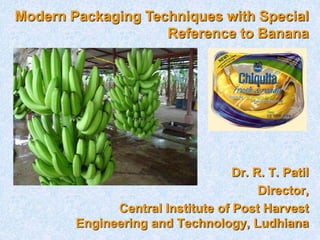 Dr. R. T. Patil
Director,
Central Institute of Post Harvest
Engineering and Technology, Ludhiana
Modern Packaging Techniques with Special
Reference to Banana
 