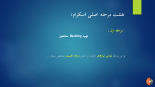 ‫اسکرام‬ ‫اصلی‬ ‫مرحله‬ ‫هشت‬:
‫اول‬ ‫مرحله‬:
‫تهیه‬Backlog‫محصول‬
‫مرحله‬ ‫این‬ ‫تو‬‫نیازهای‬ ‫تمامی‬‫اساس‬ ‫بر‬ ‫کارفرما‬‫اهمیت‬ ‫درجه‬‫میشه‬ ‫مشخص‬...
 