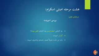 ‫هفتم‬ ‫ی‬‫مرحله‬:
‫اسپرینت‬ ‫بررسی‬
o‫کارهایی‬ ‫چه‬‫شده‬ ‫انجام‬‫کارهای‬ ‫چه‬ ‫و‬‫مونده‬ ‫ناقص‬‫؟‬
o‫ارش‬‫ز‬‫گ‬‫اسپرینت‬
o‫اسپرینته‬ ‫ریزی‬‫برنامه‬ ‫ی‬‫جلسه‬ ‫نصف‬ ً‫ا‬‫معمول‬ ‫جلسه‬ ‫این‬ ‫زمان‬...
‫اسکرام‬ ‫اصلی‬ ‫مرحله‬ ‫هشت‬:
 