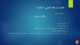 ‫هشتم‬ ‫ی‬‫مرحله‬:
‫اسپرینت‬ ‫بازنگری‬
o‫ضعف‬ ‫نقاط‬ ‫رفع‬
o‫قوت‬ ‫نقاط‬ ‫بهبود‬
o‫یندها‬‫ا‬‫ر‬‫ف‬ ،‫ارتباطات‬ ،‫اد‬‫ر‬‫اف‬ ‫عملکرد‬ ‫بهبود‬ ‫مورد‬ ‫در‬ ‫گیری‬‫تصمیم‬
o‫نیاز‬ ‫مورد‬ ‫ارهای‬‫ز‬‫اب‬ ‫ی‬‫توسعه‬
o‫اسپرینت‬ ‫یک‬ ‫ای‬‫ر‬‫ب‬ ً‫ا‬‫معمول‬ ‫و‬ ‫بررسیه‬ ‫ی‬‫جلسه‬ ‫از‬ ‫کمتر‬ ‫هم‬ ‫جلسه‬ ‫این‬ ‫زمان‬۲‫ای‬‫هفته‬۳‫میشه‬ ‫گذاشته‬ ‫وقت‬ ‫ساعت‬.
‫اسکرام‬ ‫اصلی‬ ‫مرحله‬ ‫هشت‬:
 