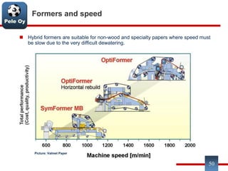 Pele Oy
50
Formers and speed
Picture: Valmet Paper
 Hybrid formers are suitable for non-wood and specialty papers where speed must
be slow due to the very difficult dewatering.
 