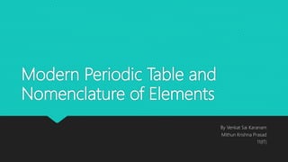 Modern Periodic Table and
Nomenclature of Elements
By Venkat Sai Karanam
Mithun Krishna Prasad
11(IT)
 