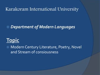 Karakoram International University
 Department of Modern Languages
Topic
 Modern Century Literature, Poetry, Novel
and Stream of consiousness
 