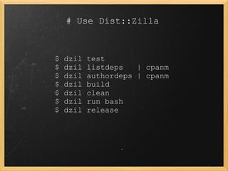 # Use Dist::Zilla



$   dzil   test
$   dzil   listdeps   | cpanm
$   dzil   authordeps | cpanm
$   dzil   build
$   dzil...