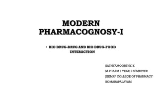 MODERN
PHARMACOGNOSY-I
• BIO DRUG-DRUG AND BIO DRUG-FOOD
INTERACTION
SATHYAMOORTHY. K
M.PHARM 1YEAR 1 SEMESTER
JKKMRF COLLEGE OF PHARMACY
KOMARAPALAYAM
 