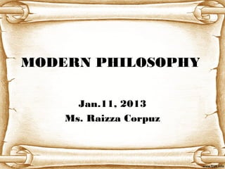 MODERN PHILOSOPHY
Jan.11, 2013
Ms. Raizza Corpuz
 